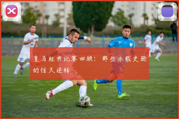 皇马经典比赛回顾：那些永载史册的惊天逆转