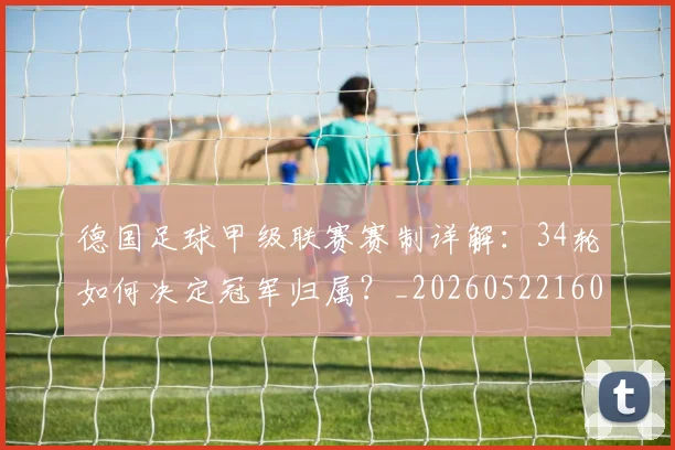 德国足球甲级联赛赛制详解:34轮如何决定冠军归属?_20260522160641