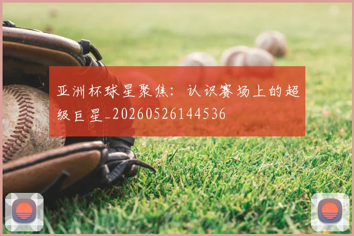 亚洲杯球星聚焦：认识赛场上的超级巨星_20260526144536