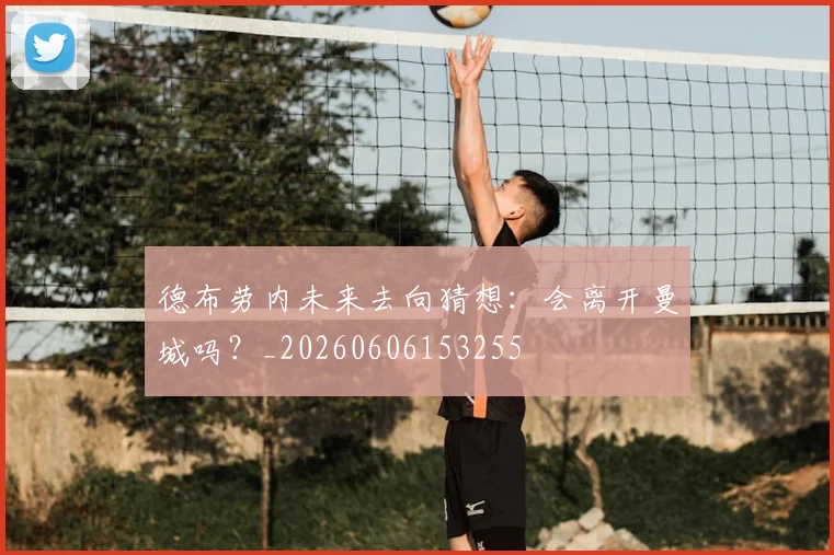 德布劳内未来去向猜想：会离开曼城吗？_20260606153255