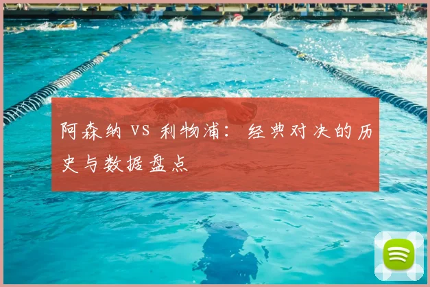 阿森纳 vs 利物浦：经典对决的历史与数据盘点
