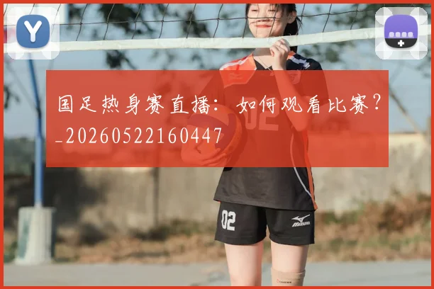 国足热身赛直播：如何观看比赛？_20260522160447
