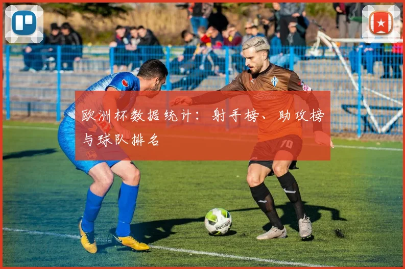 欧洲杯数据统计：射手榜、助攻榜与球队排名