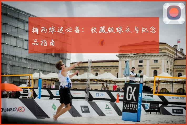 梅西球迷必备:收藏版球衣与纪念品指南