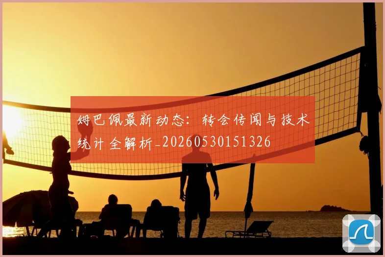 姆巴佩最新动态:转会传闻与技术统计全解析_20260530151326