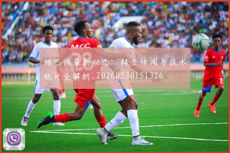 姆巴佩最新动态:转会传闻与技术统计全解析_20260530151326