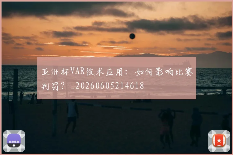 亚洲杯VAR技术应用:如何影响比赛判罚?_20260605214618