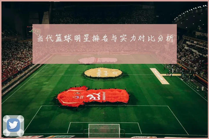 当代篮球明星排名与实力对比分析