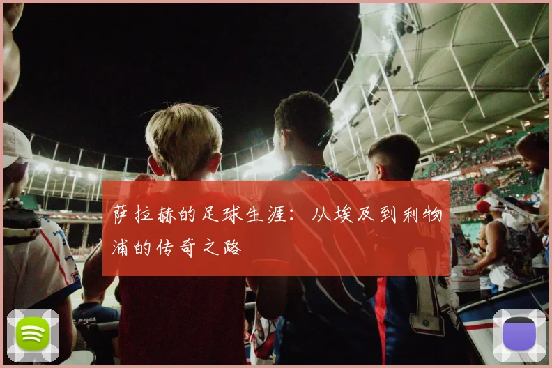 萨拉赫的足球生涯：从埃及到利物浦的传奇之路