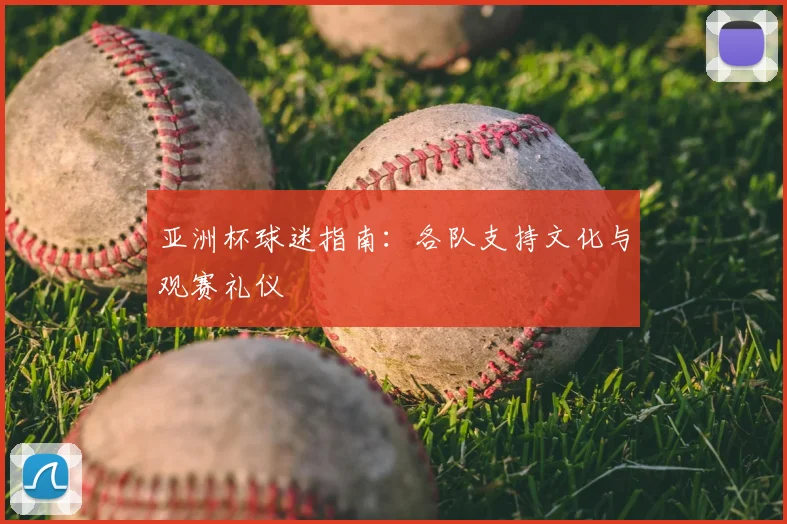 亚洲杯球迷指南:各队支持文化与观赛礼仪
