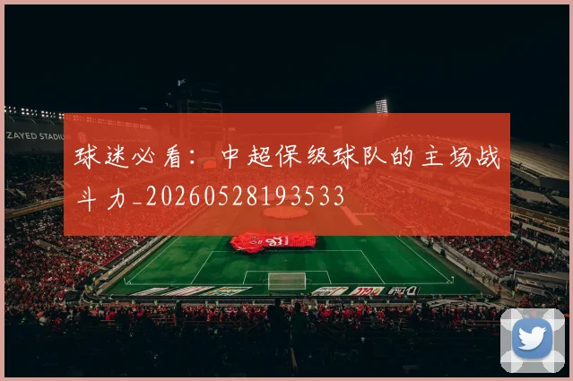 球迷必看:中超保级球队的主场战斗力_20260528193533