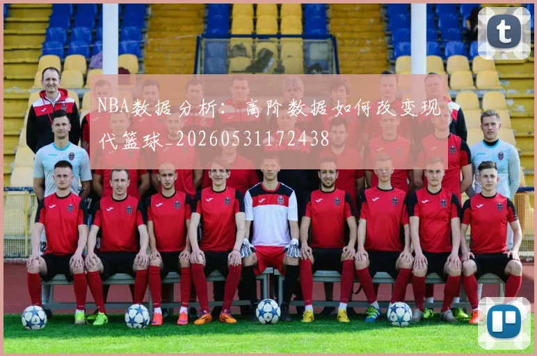 NBA数据分析：高阶数据如何改变现代篮球_20260531172438