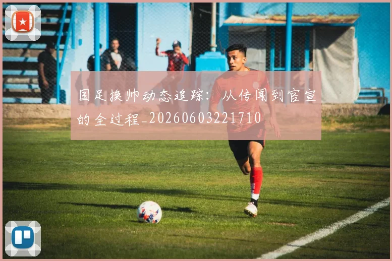 国足换帅动态追踪:从传闻到官宣的全过程_20260603221710