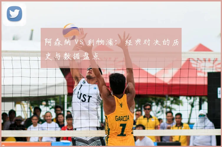 阿森纳 vs 利物浦：经典对决的历史与数据盘点