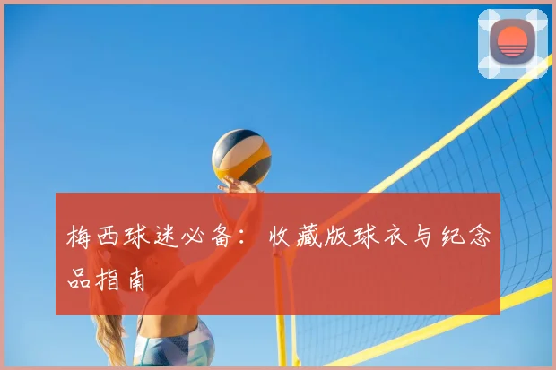 梅西球迷必备：收藏版球衣与纪念品指南