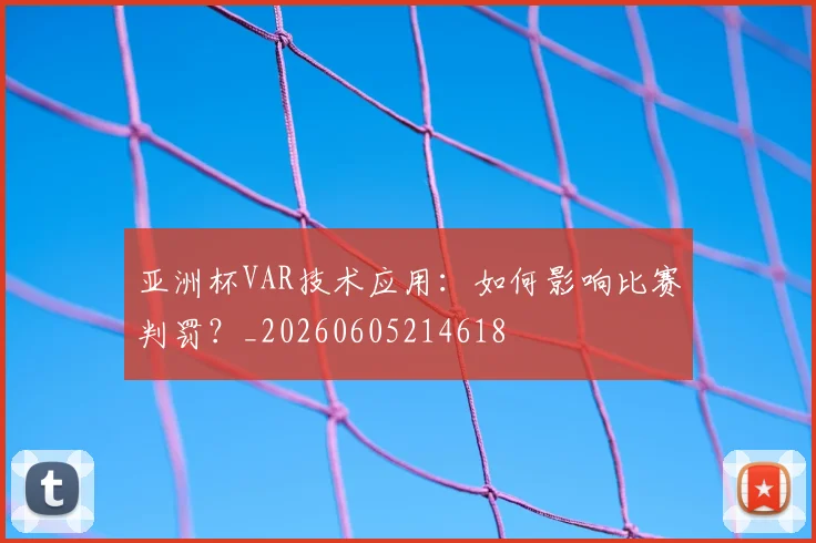 亚洲杯VAR技术应用：如何影响比赛判罚？_20260605214618