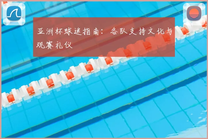 亚洲杯球迷指南：各队支持文化与观赛礼仪
