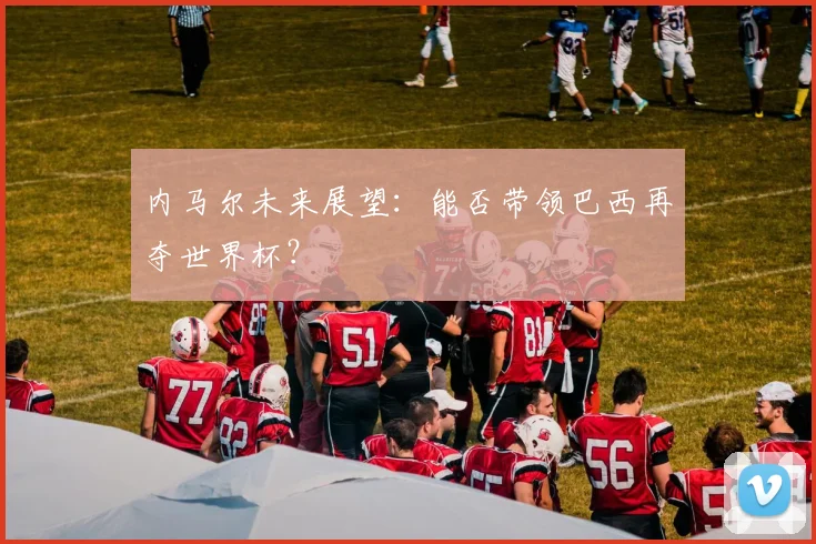 内马尔未来展望：能否带领巴西再夺世界杯？