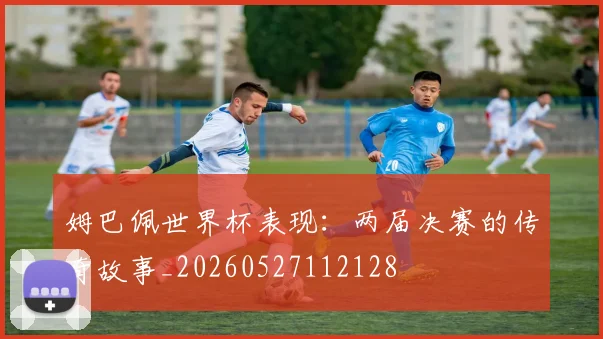 姆巴佩世界杯表现:两届决赛的传奇故事_20260527112128