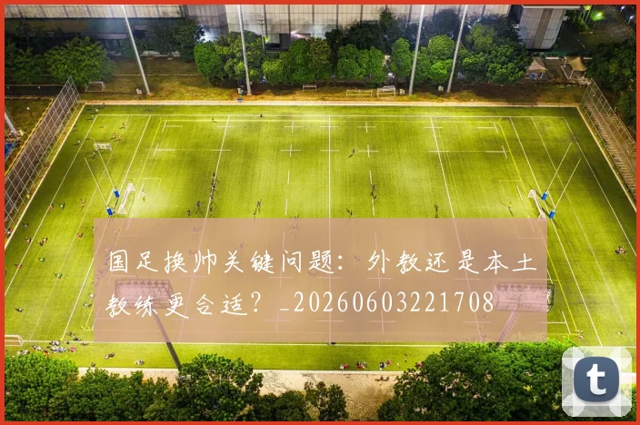国足换帅关键问题:外教还是本土教练更合适?_20260603221708