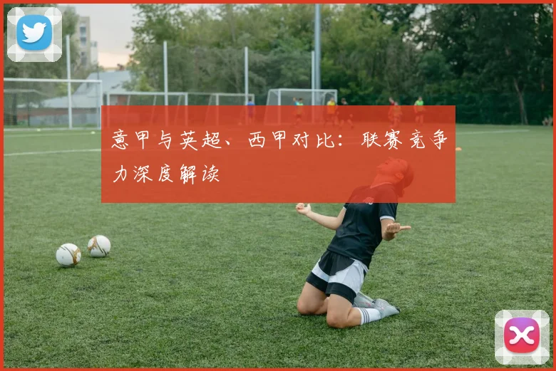 意甲与英超、西甲对比:联赛竞争力深度解读