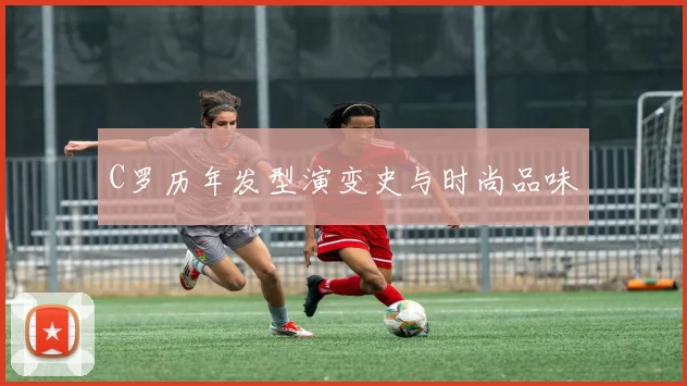 C罗历年发型演变史与时尚品味