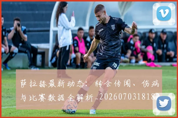 萨拉赫最新动态:转会传闻、伤病与比赛数据全解析_20260703181823