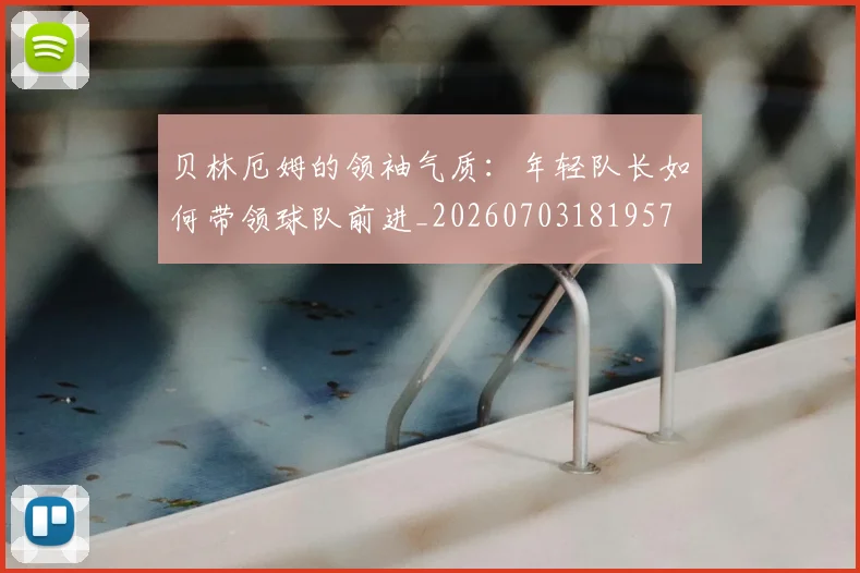 贝林厄姆的领袖气质:年轻队长如何带领球队前进_20260703181957
