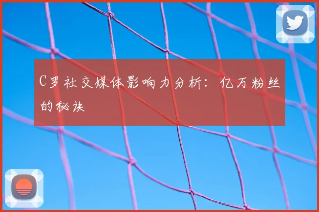 C罗社交媒体影响力分析：亿万粉丝的秘诀