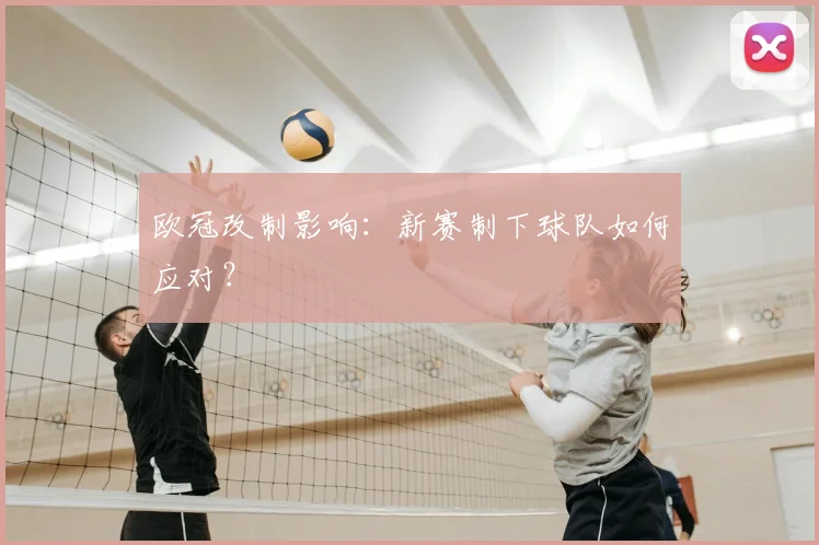 欧冠改制影响：新赛制下球队如何应对？