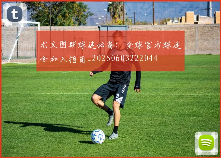 尤文图斯球迷必备:全球官方球迷会加入指南_20260603222044