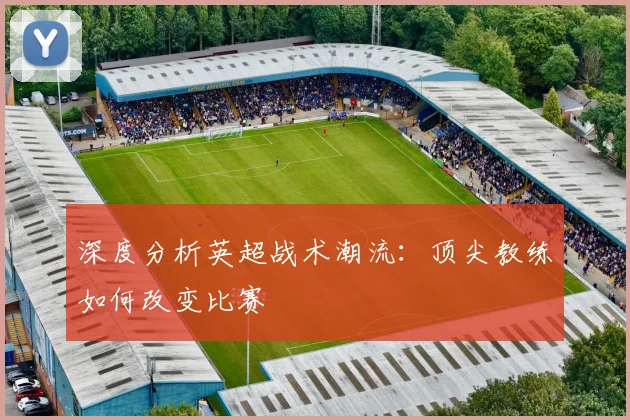 深度分析英超战术潮流:顶尖教练如何改变比赛