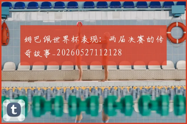姆巴佩世界杯表现:两届决赛的传奇故事_20260527112128