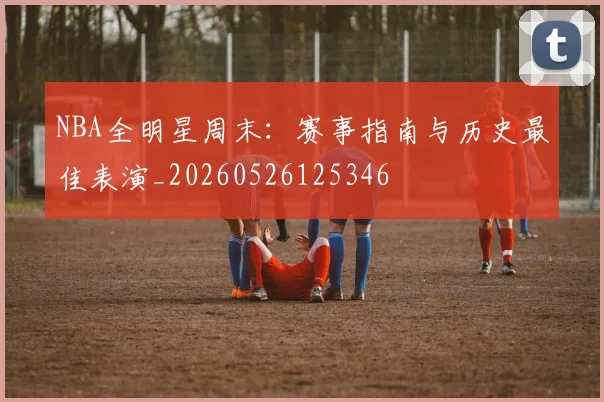 NBA全明星周末：赛事指南与历史最佳表演_20260526125346