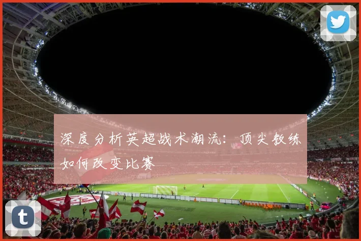 深度分析英超战术潮流:顶尖教练如何改变比赛